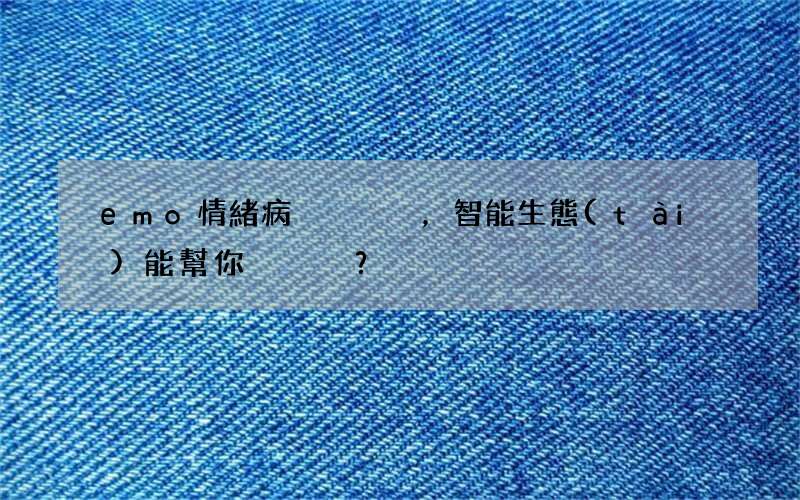 emo情緒病，智能生態(tài)能幫你？